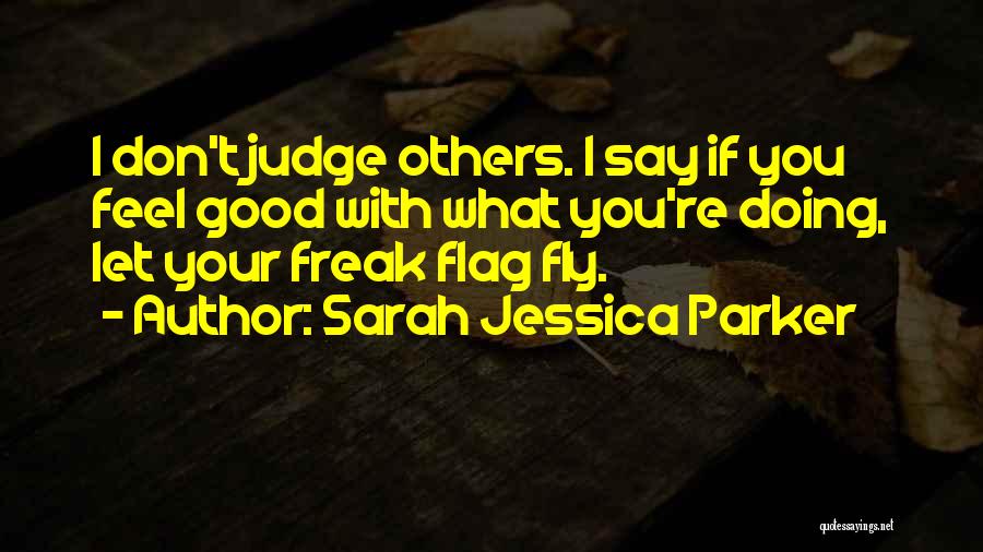 Sarah Jessica Parker Quotes: I Don't Judge Others. I Say If You Feel Good With What You're Doing, Let Your Freak Flag Fly.