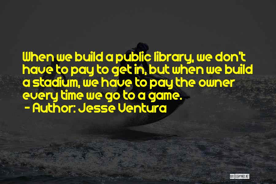 Jesse Ventura Quotes: When We Build A Public Library, We Don't Have To Pay To Get In, But When We Build A Stadium,