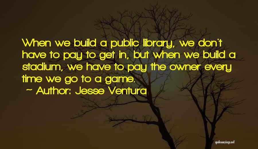 Jesse Ventura Quotes: When We Build A Public Library, We Don't Have To Pay To Get In, But When We Build A Stadium,