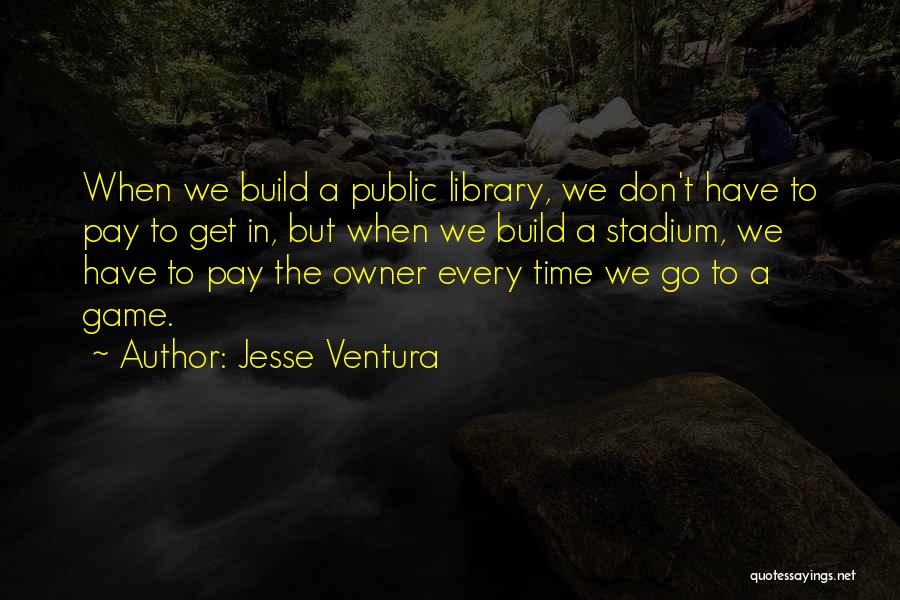 Jesse Ventura Quotes: When We Build A Public Library, We Don't Have To Pay To Get In, But When We Build A Stadium,
