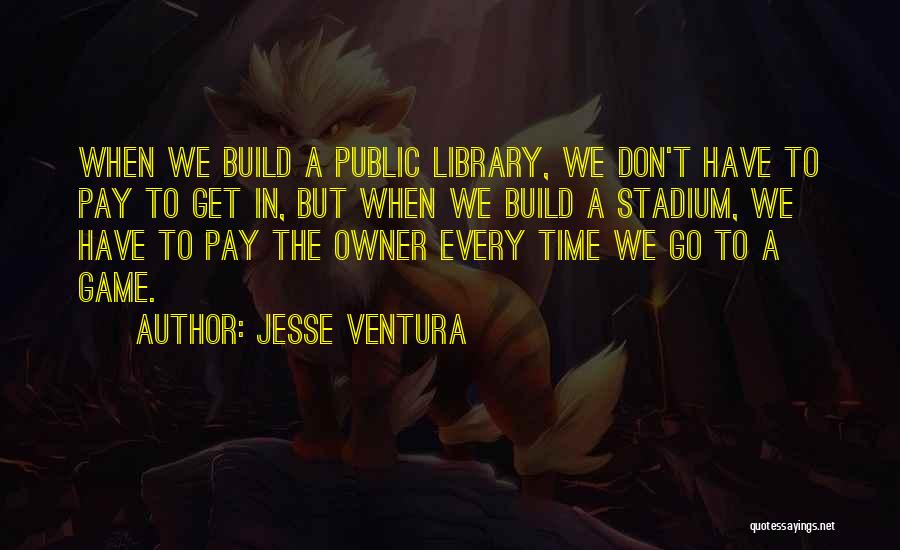 Jesse Ventura Quotes: When We Build A Public Library, We Don't Have To Pay To Get In, But When We Build A Stadium,
