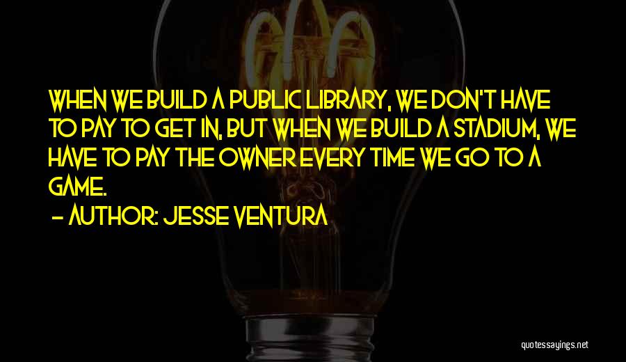 Jesse Ventura Quotes: When We Build A Public Library, We Don't Have To Pay To Get In, But When We Build A Stadium,