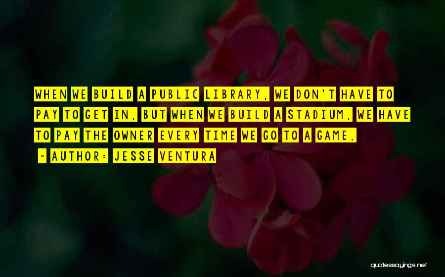 Jesse Ventura Quotes: When We Build A Public Library, We Don't Have To Pay To Get In, But When We Build A Stadium,