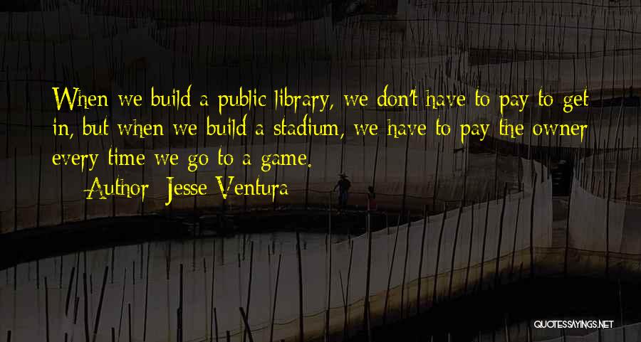 Jesse Ventura Quotes: When We Build A Public Library, We Don't Have To Pay To Get In, But When We Build A Stadium,