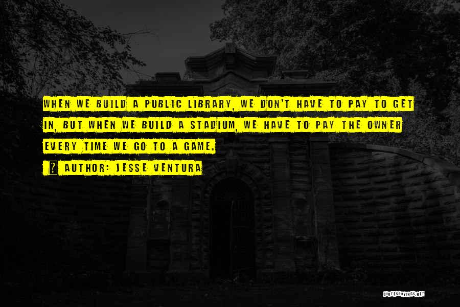 Jesse Ventura Quotes: When We Build A Public Library, We Don't Have To Pay To Get In, But When We Build A Stadium,