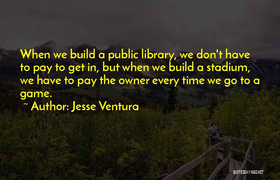 Jesse Ventura Quotes: When We Build A Public Library, We Don't Have To Pay To Get In, But When We Build A Stadium,