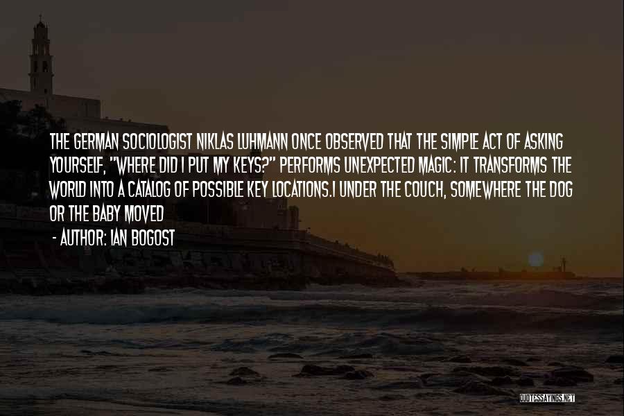 Ian Bogost Quotes: The German Sociologist Niklas Luhmann Once Observed That The Simple Act Of Asking Yourself, Where Did I Put My Keys?