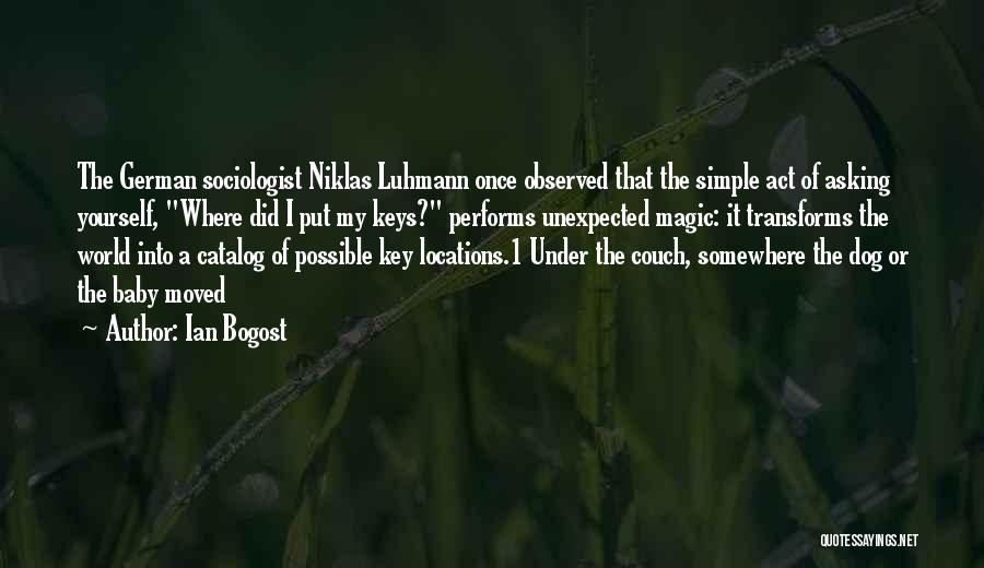 Ian Bogost Quotes: The German Sociologist Niklas Luhmann Once Observed That The Simple Act Of Asking Yourself, Where Did I Put My Keys?