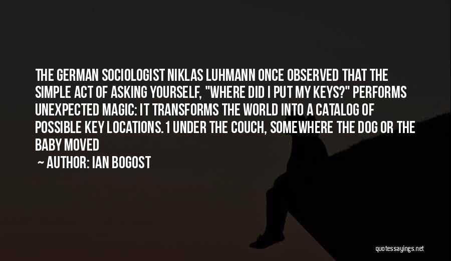 Ian Bogost Quotes: The German Sociologist Niklas Luhmann Once Observed That The Simple Act Of Asking Yourself, Where Did I Put My Keys?
