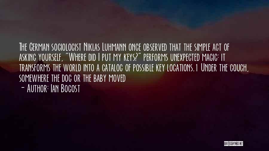 Ian Bogost Quotes: The German Sociologist Niklas Luhmann Once Observed That The Simple Act Of Asking Yourself, Where Did I Put My Keys?