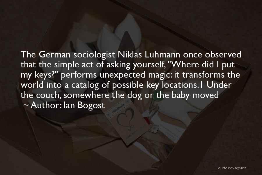 Ian Bogost Quotes: The German Sociologist Niklas Luhmann Once Observed That The Simple Act Of Asking Yourself, Where Did I Put My Keys?