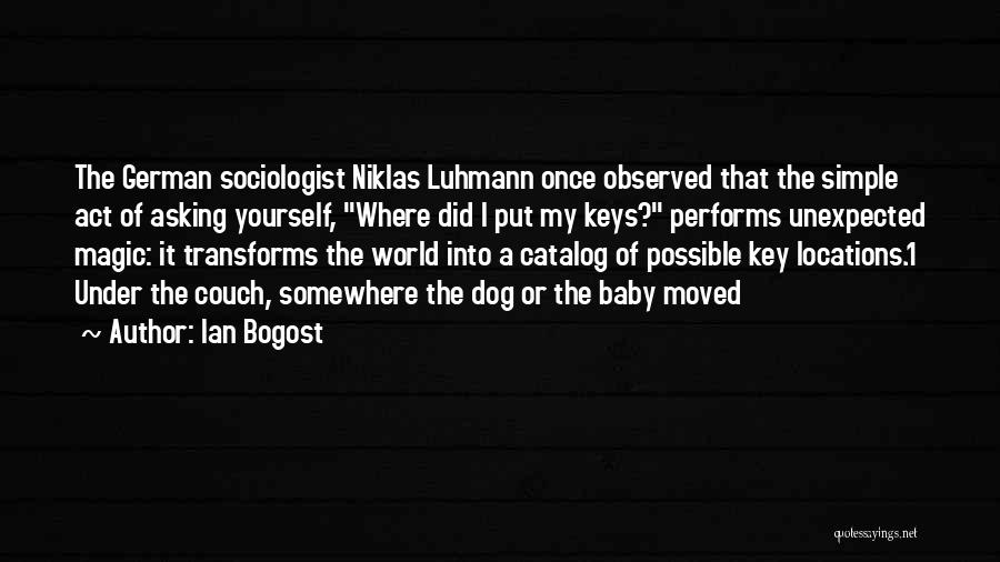 Ian Bogost Quotes: The German Sociologist Niklas Luhmann Once Observed That The Simple Act Of Asking Yourself, Where Did I Put My Keys?