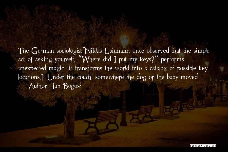 Ian Bogost Quotes: The German Sociologist Niklas Luhmann Once Observed That The Simple Act Of Asking Yourself, Where Did I Put My Keys?
