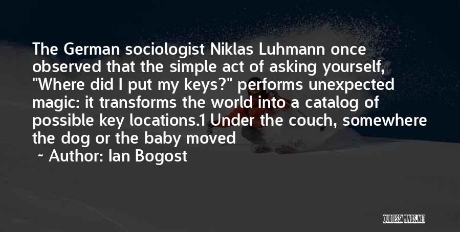 Ian Bogost Quotes: The German Sociologist Niklas Luhmann Once Observed That The Simple Act Of Asking Yourself, Where Did I Put My Keys?
