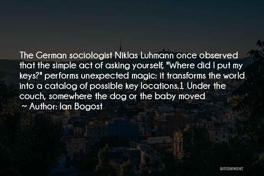 Ian Bogost Quotes: The German Sociologist Niklas Luhmann Once Observed That The Simple Act Of Asking Yourself, Where Did I Put My Keys?
