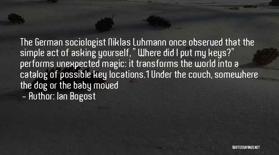 Ian Bogost Quotes: The German Sociologist Niklas Luhmann Once Observed That The Simple Act Of Asking Yourself, Where Did I Put My Keys?
