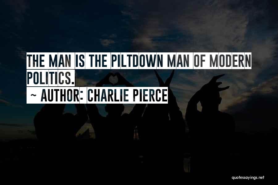 Charlie Pierce Quotes: The Man Is The Piltdown Man Of Modern Politics.