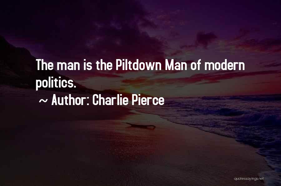 Charlie Pierce Quotes: The Man Is The Piltdown Man Of Modern Politics.