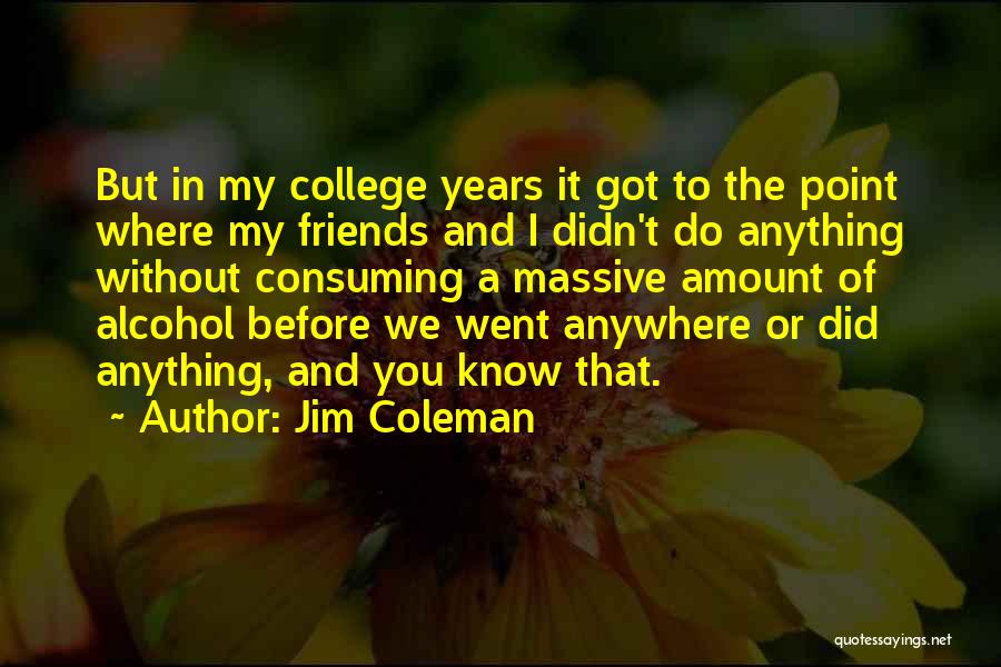 Jim Coleman Quotes: But In My College Years It Got To The Point Where My Friends And I Didn't Do Anything Without Consuming