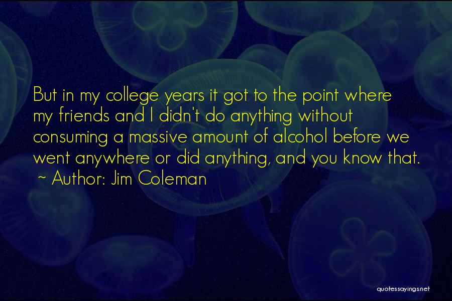 Jim Coleman Quotes: But In My College Years It Got To The Point Where My Friends And I Didn't Do Anything Without Consuming