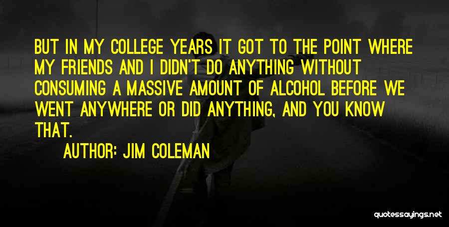 Jim Coleman Quotes: But In My College Years It Got To The Point Where My Friends And I Didn't Do Anything Without Consuming