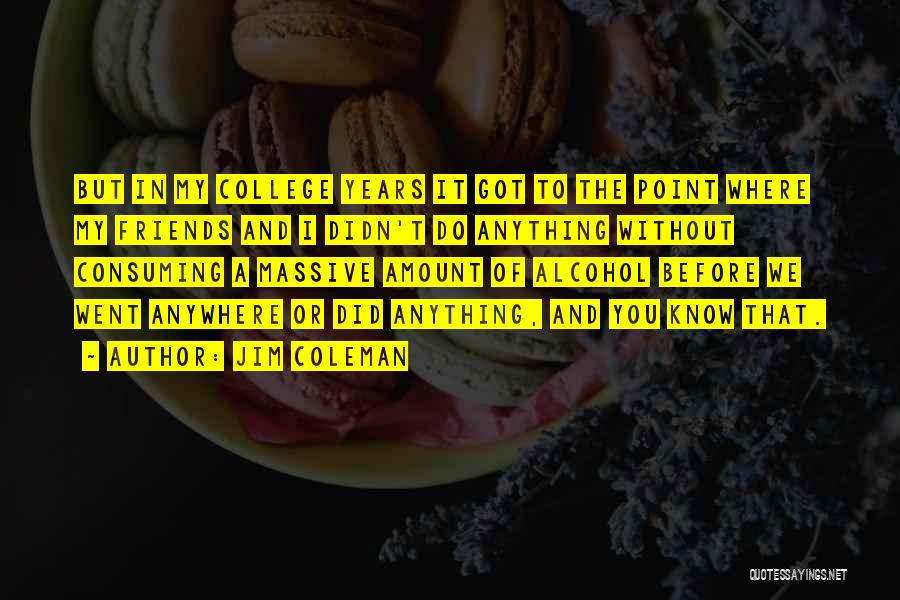 Jim Coleman Quotes: But In My College Years It Got To The Point Where My Friends And I Didn't Do Anything Without Consuming