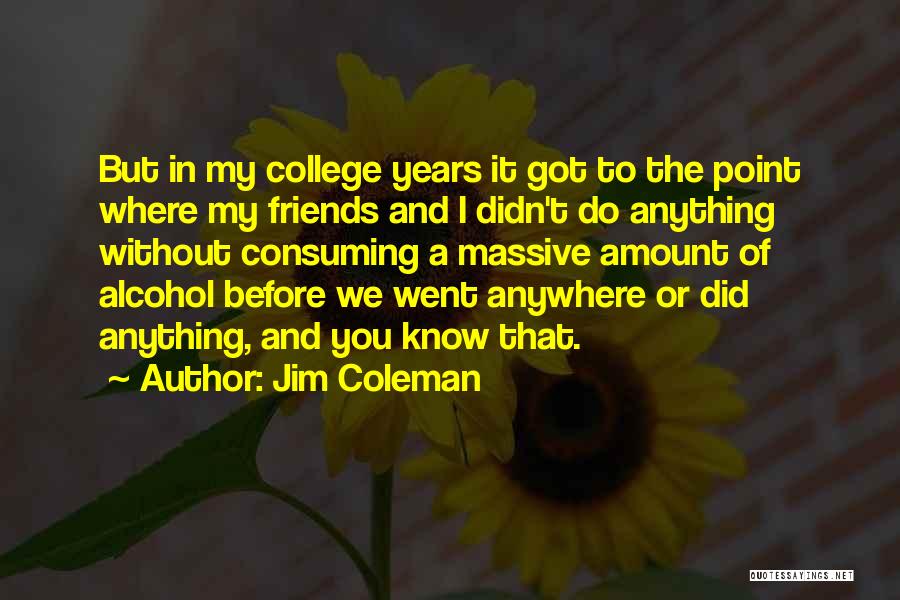 Jim Coleman Quotes: But In My College Years It Got To The Point Where My Friends And I Didn't Do Anything Without Consuming