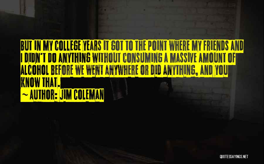 Jim Coleman Quotes: But In My College Years It Got To The Point Where My Friends And I Didn't Do Anything Without Consuming