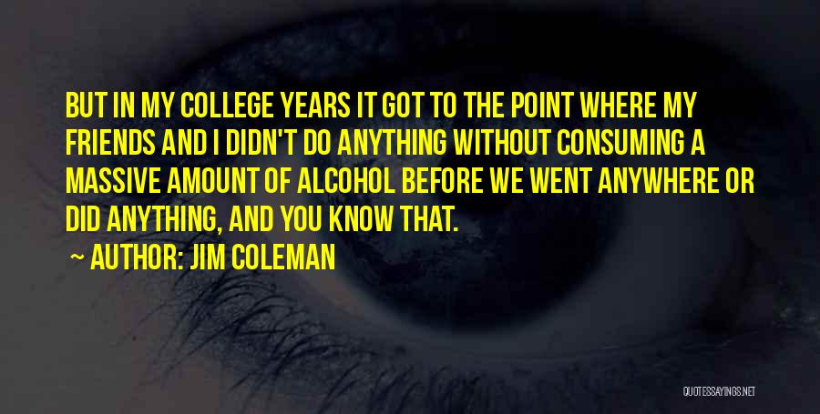 Jim Coleman Quotes: But In My College Years It Got To The Point Where My Friends And I Didn't Do Anything Without Consuming