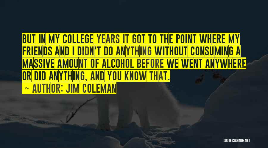 Jim Coleman Quotes: But In My College Years It Got To The Point Where My Friends And I Didn't Do Anything Without Consuming