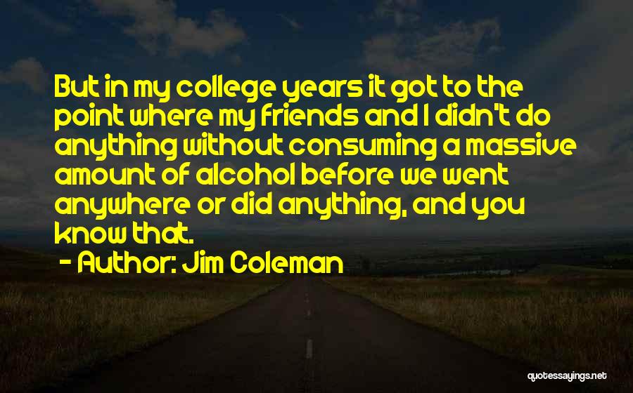 Jim Coleman Quotes: But In My College Years It Got To The Point Where My Friends And I Didn't Do Anything Without Consuming