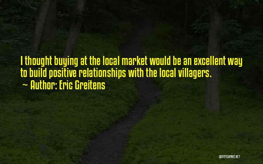 Eric Greitens Quotes: I Thought Buying At The Local Market Would Be An Excellent Way To Build Positive Relationships With The Local Villagers.