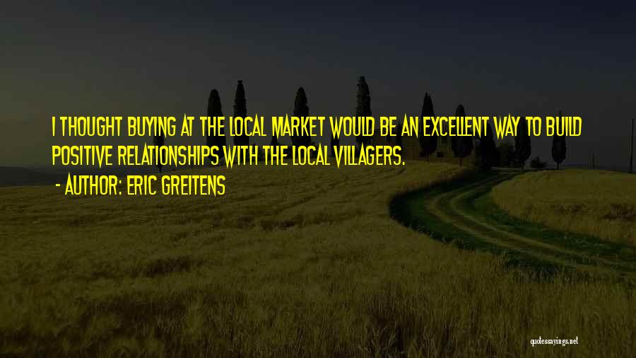 Eric Greitens Quotes: I Thought Buying At The Local Market Would Be An Excellent Way To Build Positive Relationships With The Local Villagers.