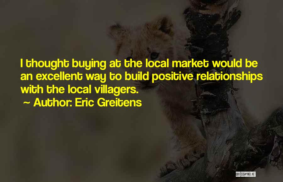 Eric Greitens Quotes: I Thought Buying At The Local Market Would Be An Excellent Way To Build Positive Relationships With The Local Villagers.