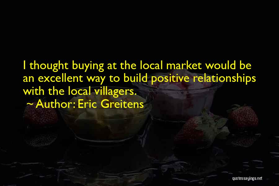 Eric Greitens Quotes: I Thought Buying At The Local Market Would Be An Excellent Way To Build Positive Relationships With The Local Villagers.