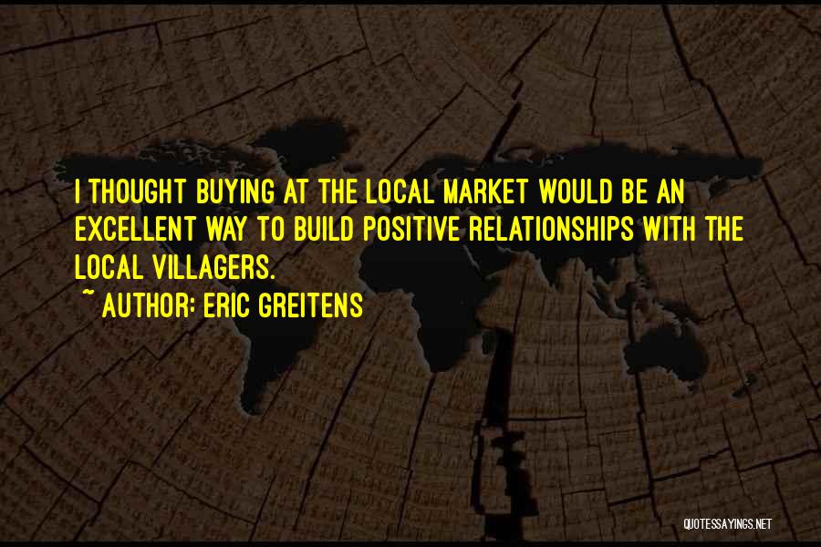 Eric Greitens Quotes: I Thought Buying At The Local Market Would Be An Excellent Way To Build Positive Relationships With The Local Villagers.