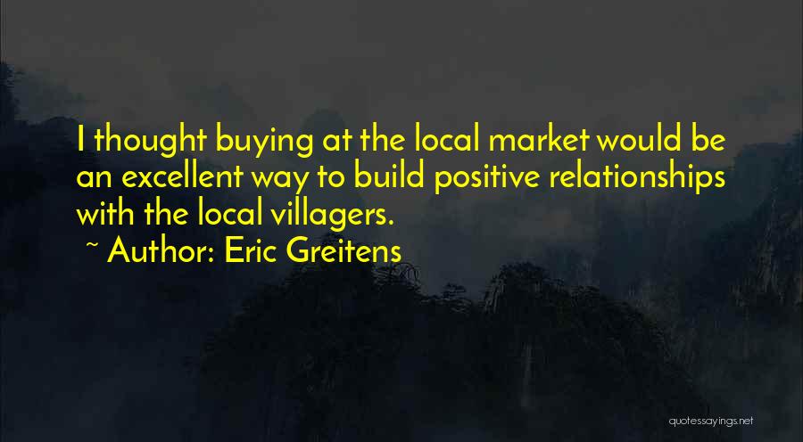 Eric Greitens Quotes: I Thought Buying At The Local Market Would Be An Excellent Way To Build Positive Relationships With The Local Villagers.