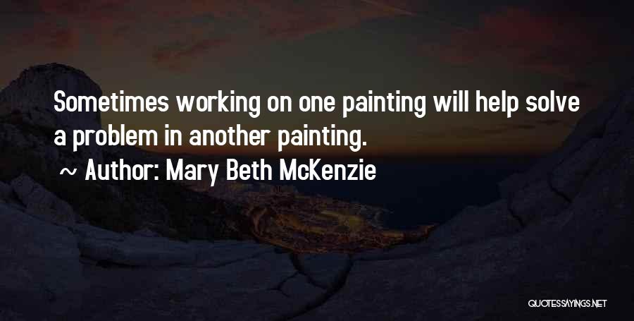 Mary Beth McKenzie Quotes: Sometimes Working On One Painting Will Help Solve A Problem In Another Painting.