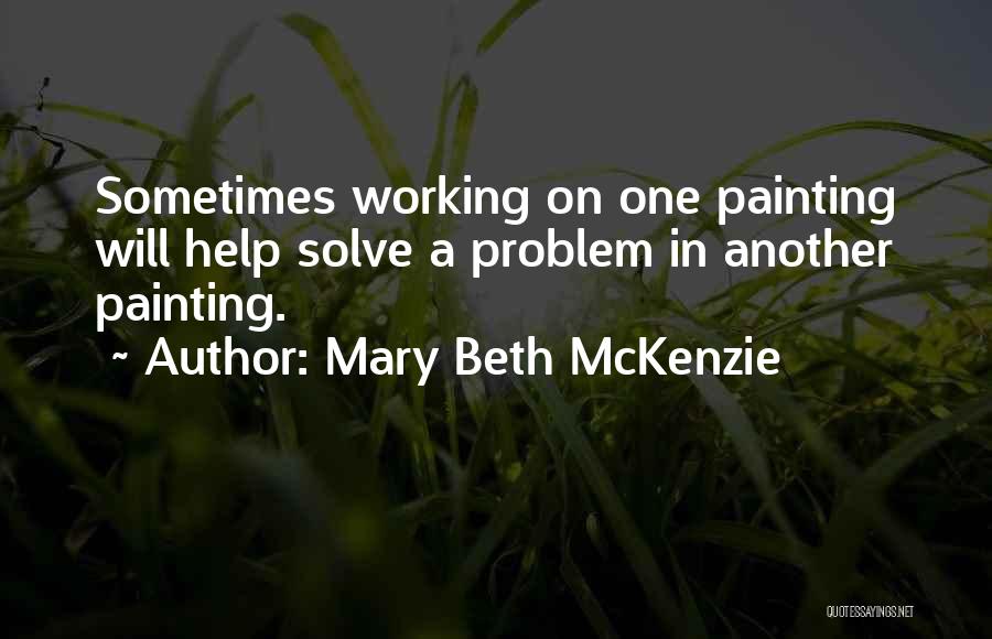 Mary Beth McKenzie Quotes: Sometimes Working On One Painting Will Help Solve A Problem In Another Painting.