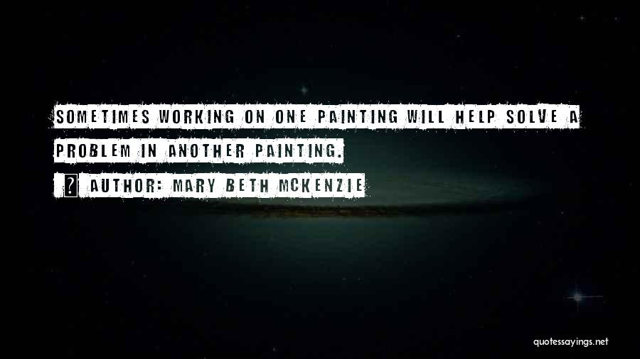Mary Beth McKenzie Quotes: Sometimes Working On One Painting Will Help Solve A Problem In Another Painting.