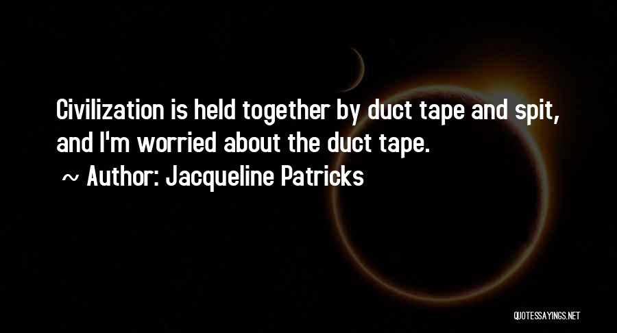 Jacqueline Patricks Quotes: Civilization Is Held Together By Duct Tape And Spit, And I'm Worried About The Duct Tape.