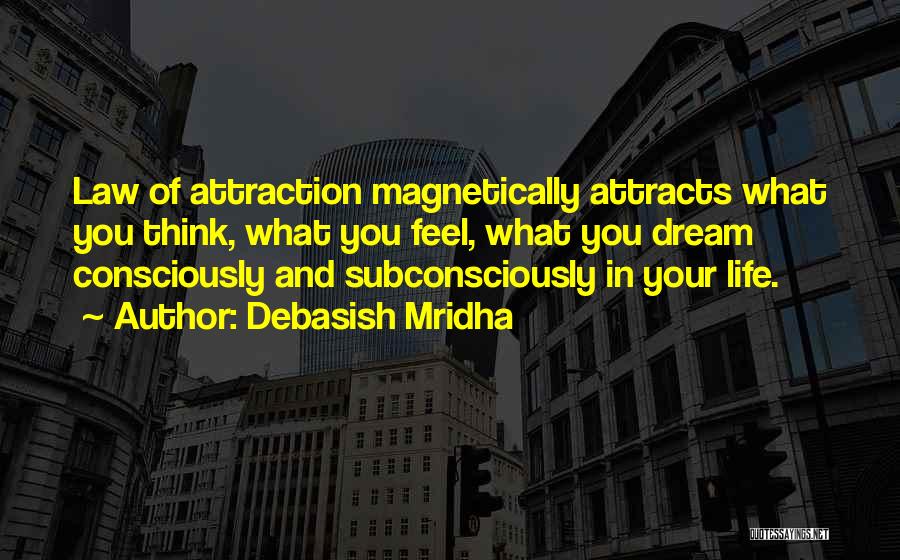 Debasish Mridha Quotes: Law Of Attraction Magnetically Attracts What You Think, What You Feel, What You Dream Consciously And Subconsciously In Your Life.