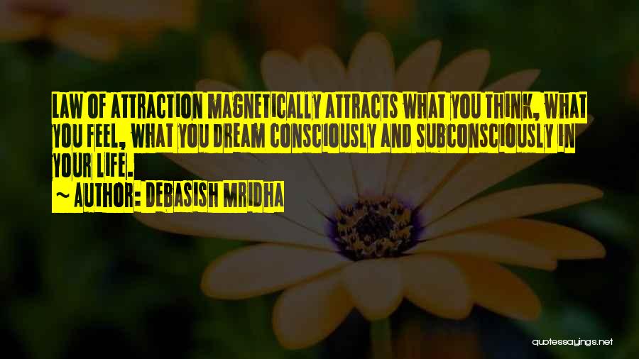 Debasish Mridha Quotes: Law Of Attraction Magnetically Attracts What You Think, What You Feel, What You Dream Consciously And Subconsciously In Your Life.