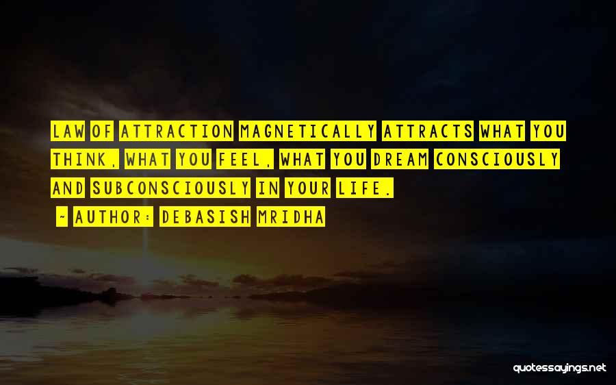 Debasish Mridha Quotes: Law Of Attraction Magnetically Attracts What You Think, What You Feel, What You Dream Consciously And Subconsciously In Your Life.