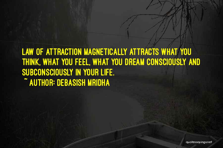 Debasish Mridha Quotes: Law Of Attraction Magnetically Attracts What You Think, What You Feel, What You Dream Consciously And Subconsciously In Your Life.