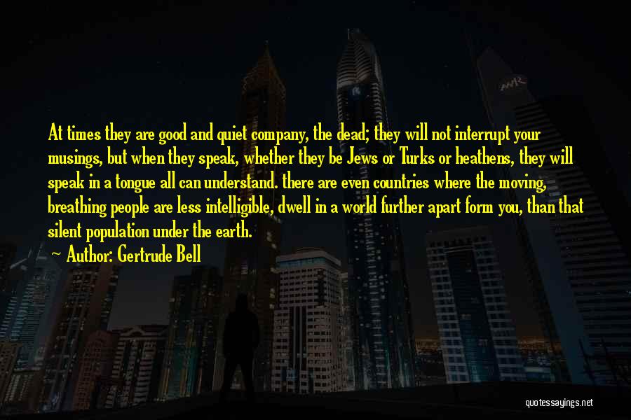 Gertrude Bell Quotes: At Times They Are Good And Quiet Company, The Dead; They Will Not Interrupt Your Musings, But When They Speak,