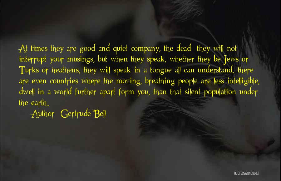 Gertrude Bell Quotes: At Times They Are Good And Quiet Company, The Dead; They Will Not Interrupt Your Musings, But When They Speak,