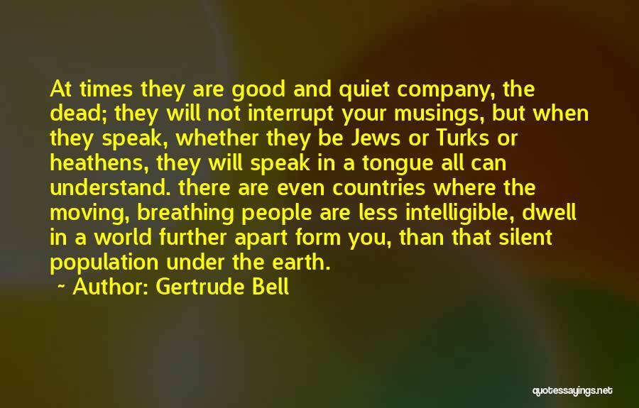 Gertrude Bell Quotes: At Times They Are Good And Quiet Company, The Dead; They Will Not Interrupt Your Musings, But When They Speak,