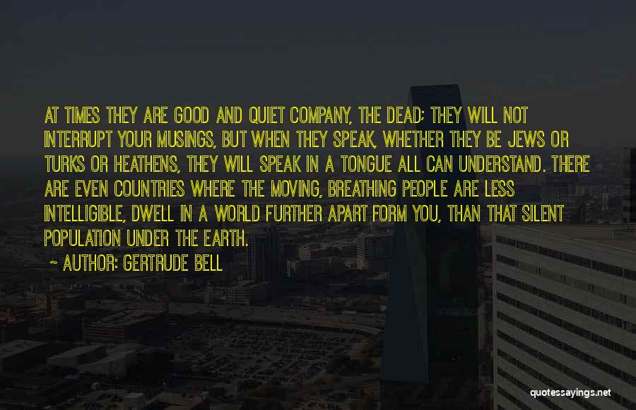 Gertrude Bell Quotes: At Times They Are Good And Quiet Company, The Dead; They Will Not Interrupt Your Musings, But When They Speak,