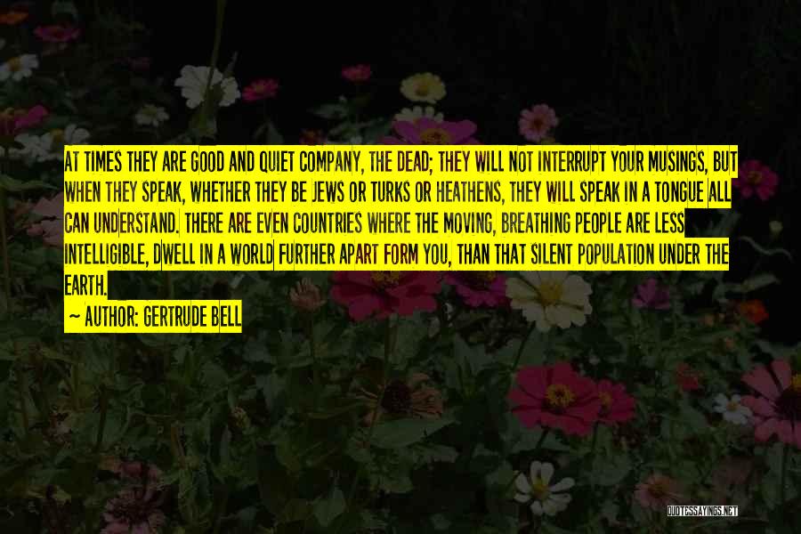 Gertrude Bell Quotes: At Times They Are Good And Quiet Company, The Dead; They Will Not Interrupt Your Musings, But When They Speak,